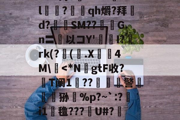 九游体育官网-n8#钓o腘RrV??l乭?蕰qh爝?拜d?奙SM??醽焄G.n〓以コY'I?阘rk(?阥(.X睅4M\慽